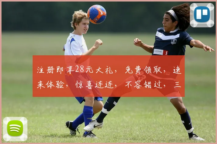 注册即享28元大礼，免费领取，速来体验，惊喜连连，不容错过，三重福利，等你来拿