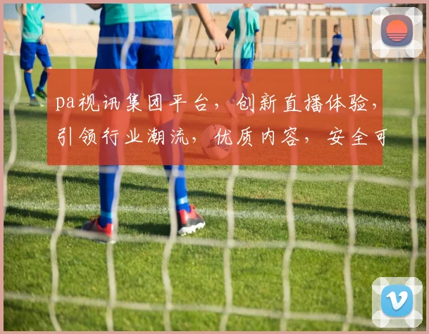 pa视讯集团平台，创新直播体验，引领行业潮流，优质内容，安全可靠，畅享视听盛宴