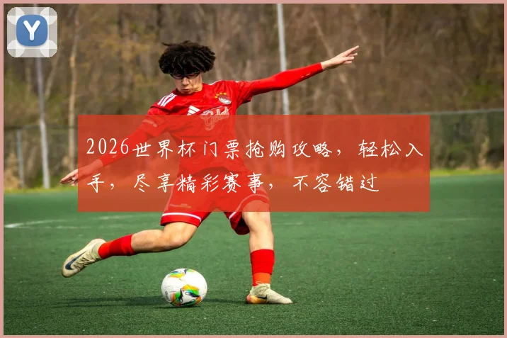 2026世界杯门票抢购攻略，轻松入手，尽享精彩赛事，不容错过