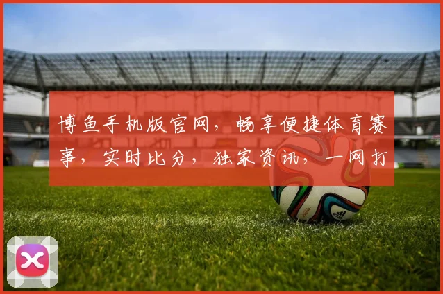 博鱼手机版官网，畅享便捷体育赛事，实时比分，独家资讯，一网打尽