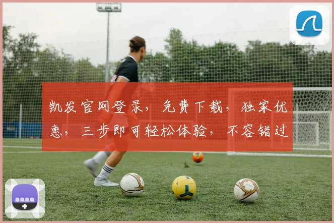凯发官网登录，免费下载，独家优惠，三步即可轻松体验，不容错过