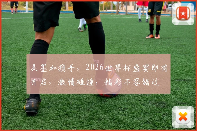 美墨加携手，2026世界杯盛宴即将开启，激情碰撞，精彩不容错过