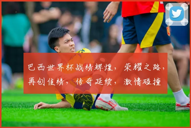 巴西世界杯战绩辉煌，荣耀之路，再创佳绩，传奇延续，激情碰撞