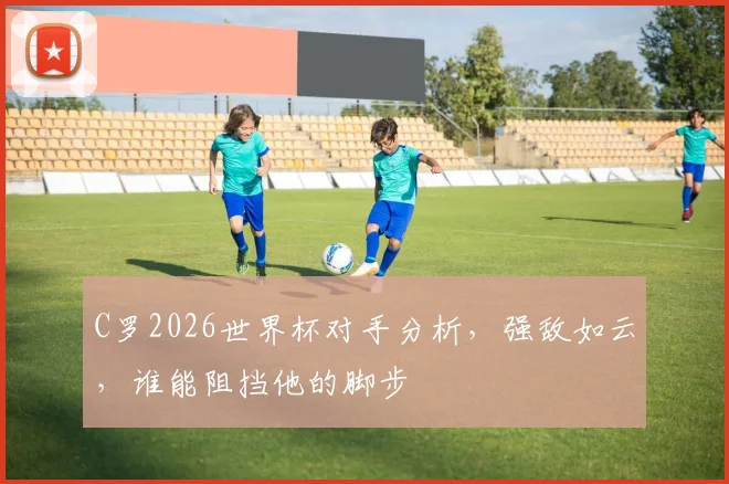 C罗2026世界杯对手分析，强敌如云，谁能阻挡他的脚步