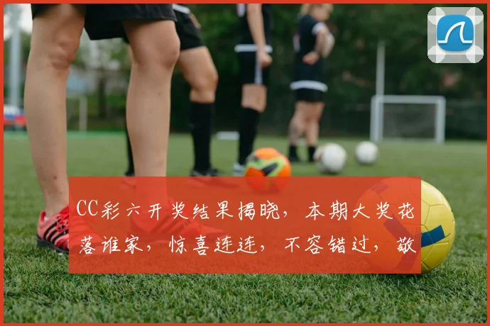 CC彩六开奖结果揭晓，本期大奖花落谁家，惊喜连连，不容错过，敬请关注