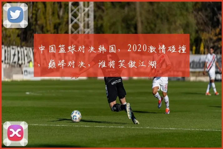 中国篮球对决韩国，2020激情碰撞，巅峰对决，谁将笑傲江湖