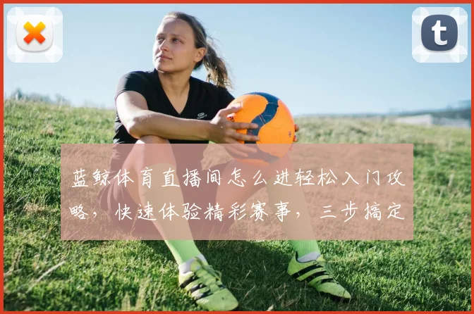 蓝鲸体育直播间怎么进轻松入门攻略，快速体验精彩赛事，三步搞定，不容错过