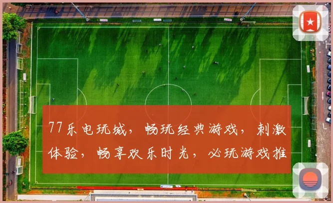 77乐电玩城，畅玩经典游戏，刺激体验，畅享欢乐时光，必玩游戏推荐，一触即达
