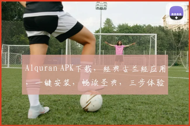 Alquran APK下载，经典古兰经应用，一键安装，畅读圣典，三步体验