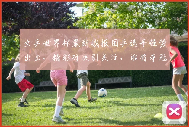 女乒世界杯最新战报国乒选手强势出击，精彩对决引关注，谁将夺冠