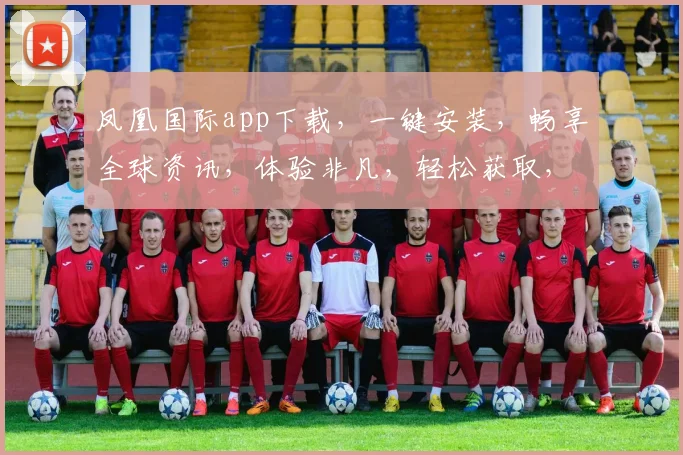 凤凰国际app下载，一键安装，畅享全球资讯，体验非凡，轻松获取，必备利器，三步即可完成